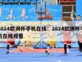 2024欧洲杯手机在线：2024欧洲杯手机在线观看