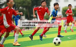 2024欧洲杯分组抽签揭晓视频大全：2024欧洲杯预选赛