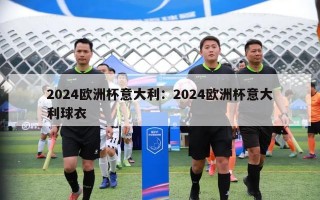 2024欧洲杯意大利：2024欧洲杯意大利球衣