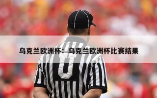 乌克兰欧洲杯：乌克兰欧洲杯比赛结果