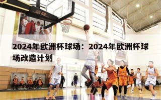 2024年欧洲杯球场：2024年欧洲杯球场改造计划