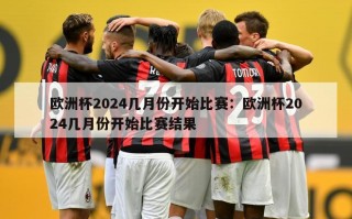 欧洲杯2024几月份开始比赛：欧洲杯2024几月份开始比赛结果