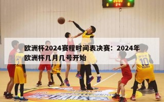 欧洲杯2024赛程时间表决赛：2024年欧洲杯几月几号开始