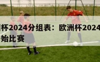 欧洲杯2024分组表：欧洲杯2024几月份开始比赛