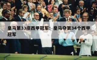 皇马第33座西甲冠军：皇马夺第34个西甲冠军