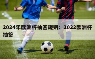 2024年欧洲杯抽签规则：2022欧洲杯抽签