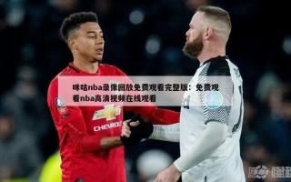 咪咕nba录像回放免费观看完整版：免费观看nba高清视频在线观看