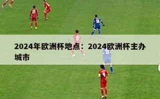 2024年欧洲杯地点：2024欧洲杯主办城市