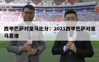 西甲巴萨对皇马比分：2021西甲巴萨对皇马直播