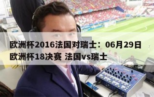 欧洲杯2016法国对瑞士：06月29日 欧洲杯18决赛 法国vs瑞士