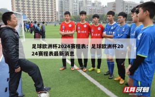 足球欧洲杯2024赛程表：足球欧洲杯2024赛程表最新消息