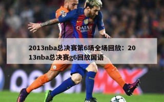 2013nba总决赛第6场全场回放：2013nba总决赛g6回放国语