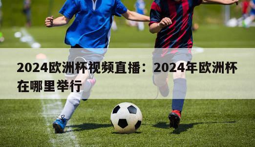 2024欧洲杯视频直播：2024年欧洲杯在哪里举行