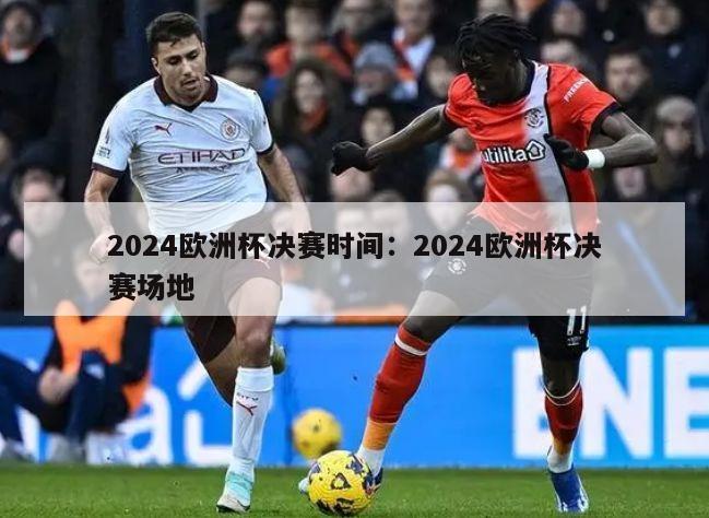 2024欧洲杯决赛时间：2024欧洲杯决赛场地