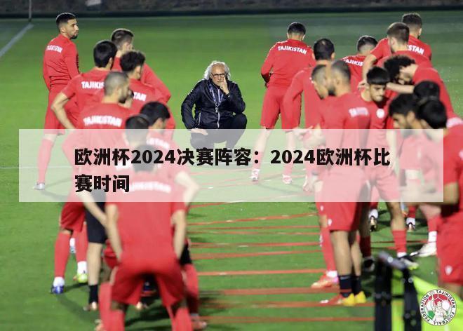 欧洲杯2024决赛阵容：2024欧洲杯比赛时间