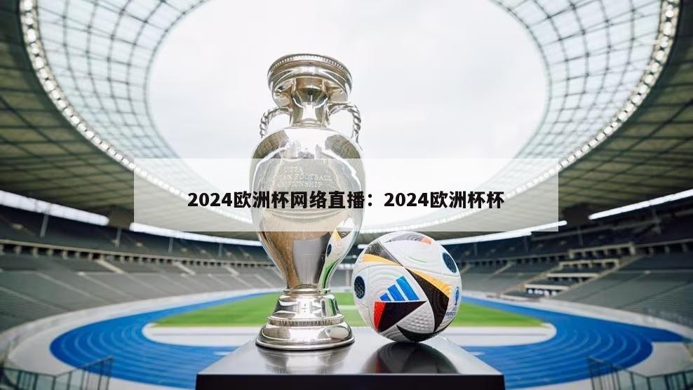 2024欧洲杯网络直播：2024欧洲杯杯