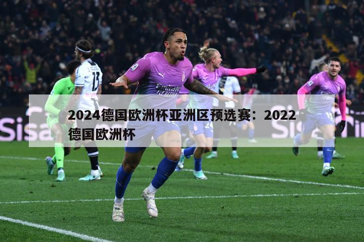 2024德国欧洲杯亚洲区预选赛：2022德国欧洲杯