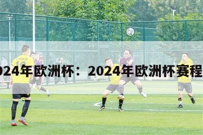 2024年欧洲杯：2024年欧洲杯赛程表