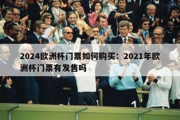 2024欧洲杯门票如何购买：2021年欧洲杯门票有发售吗