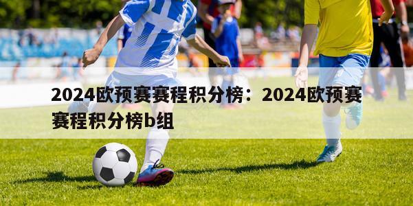 2024欧预赛赛程积分榜：2024欧预赛赛程积分榜b组