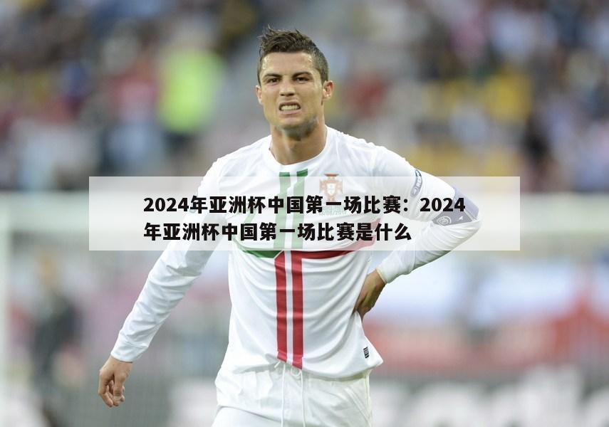 2024年亚洲杯中国第一场比赛：2024年亚洲杯中国第一场比赛是什么