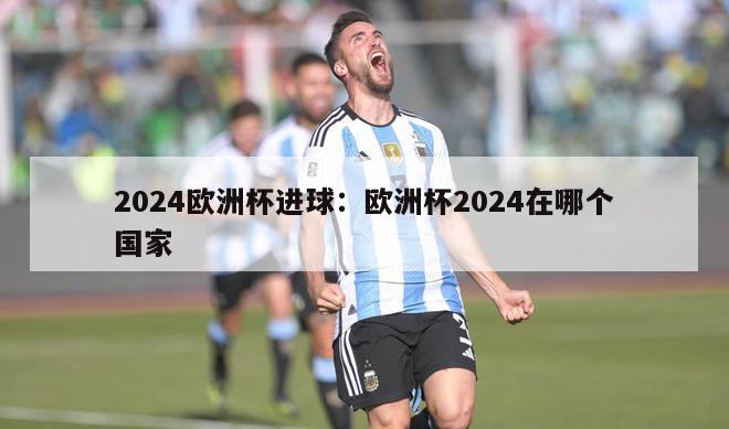 2024欧洲杯进球：欧洲杯2024在哪个国家