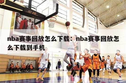 nba赛事回放怎么下载：nba赛事回放怎么下载到手机