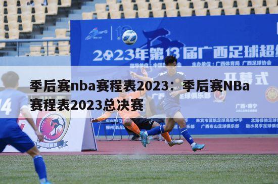 季后赛nba赛程表2023：季后赛NBa赛程表2023总决赛