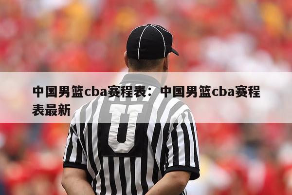 中国男篮cba赛程表：中国男篮cba赛程表最新