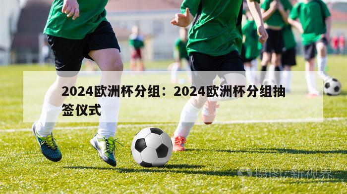 2024欧洲杯分组：2024欧洲杯分组抽签仪式