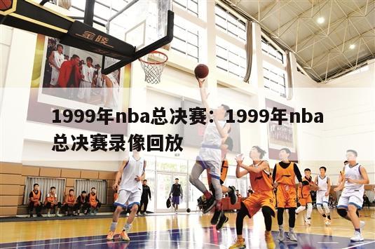 1999年nba总决赛：1999年nba总决赛录像回放