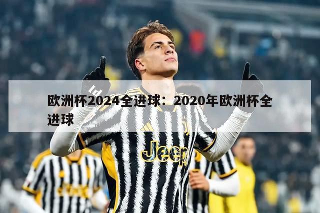 欧洲杯2024全进球：2020年欧洲杯全进球