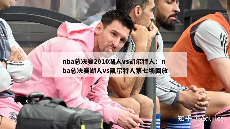 nba总决赛2010湖人vs凯尔特人：nba总决赛湖人vs凯尔特人第七场回放