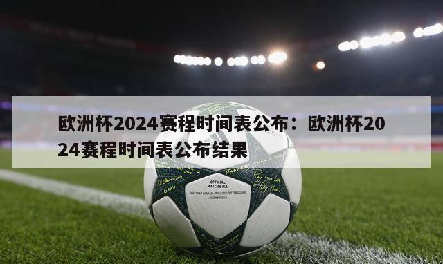 欧洲杯2024赛程时间表公布：欧洲杯2024赛程时间表公布结果