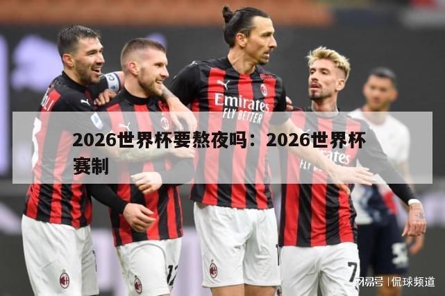 2026世界杯要熬夜吗：2026世界杯 赛制