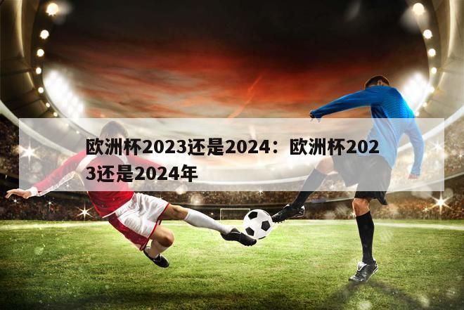 欧洲杯2023还是2024：欧洲杯2023还是2024年