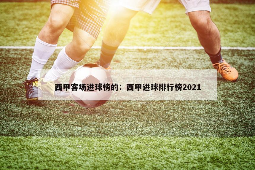 西甲客场进球榜的：西甲进球排行榜2021