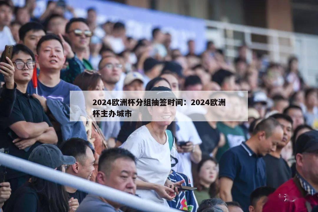 2024欧洲杯分组抽签时间：2024欧洲杯主办城市