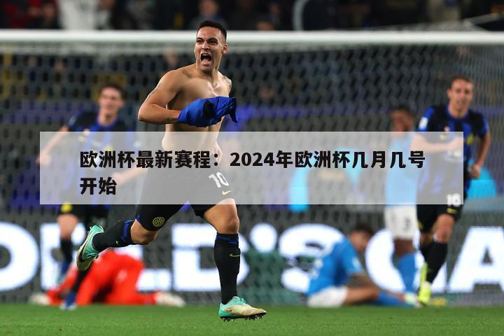 欧洲杯最新赛程：2024年欧洲杯几月几号开始