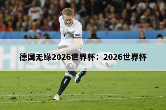 德国无缘2026世界杯：2026世界杯