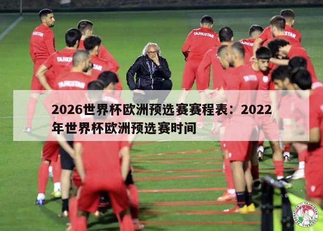 2026世界杯欧洲预选赛赛程表：2022年世界杯欧洲预选赛时间