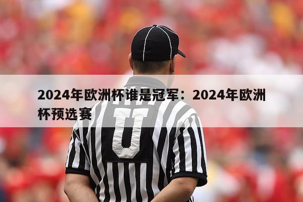 2024年欧洲杯谁是冠军：2024年欧洲杯预选赛