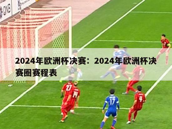 2024年欧洲杯决赛：2024年欧洲杯决赛圈赛程表