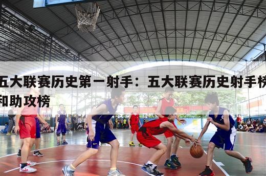 五大联赛历史第一射手：五大联赛历史射手榜和助攻榜