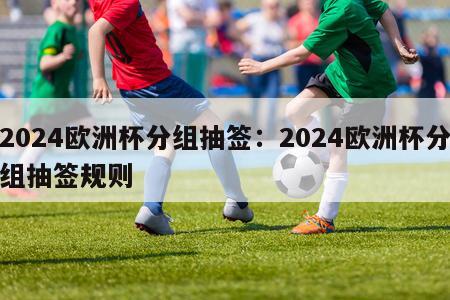 2024欧洲杯分组抽签：2024欧洲杯分组抽签规则