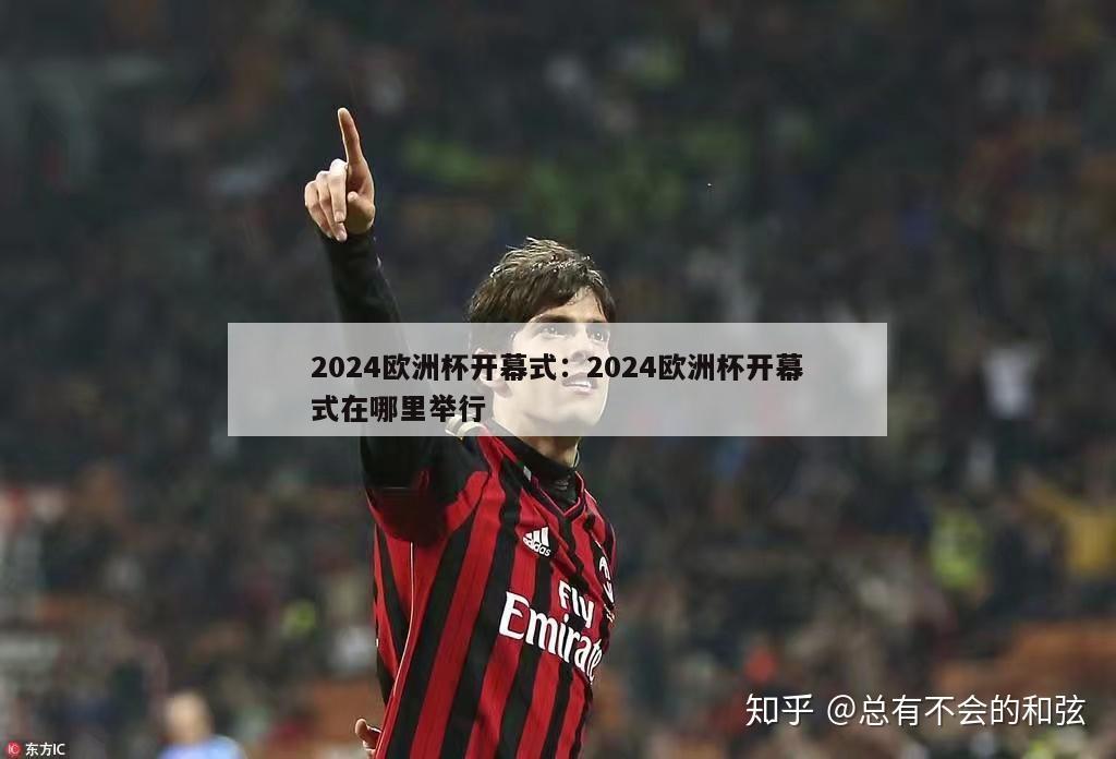 2024欧洲杯开幕式：2024欧洲杯开幕式在哪里举行