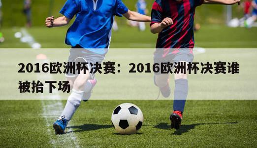 2016欧洲杯决赛：2016欧洲杯决赛谁被抬下场