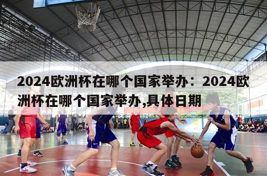 2024欧洲杯在哪个国家举办：2024欧洲杯在哪个国家举办,具体日期