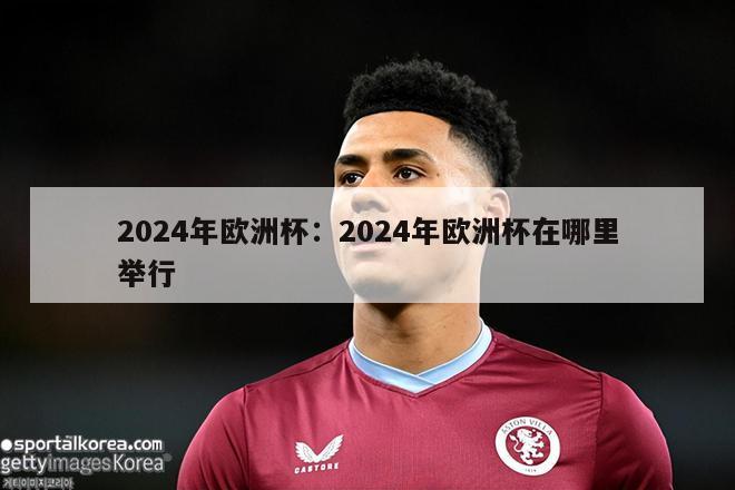 2024年欧洲杯：2024年欧洲杯在哪里举行