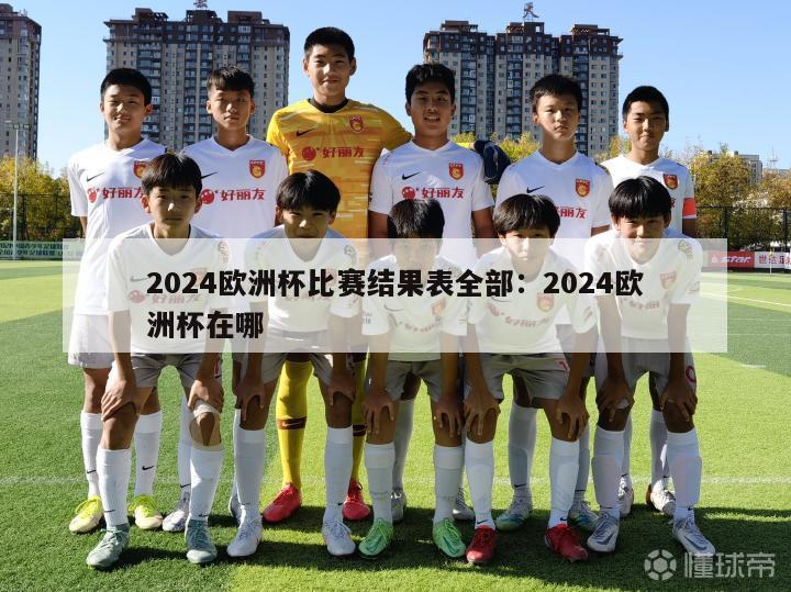 2024欧洲杯比赛结果表全部：2024欧洲杯在哪